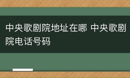 中央歌剧院地址在哪 中央歌剧院电话号码