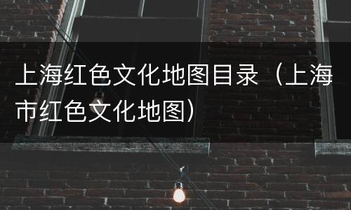 上海红色文化地图目录（上海市红色文化地图）