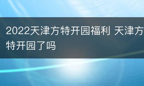 2022天津方特开园福利 天津方特开园了吗