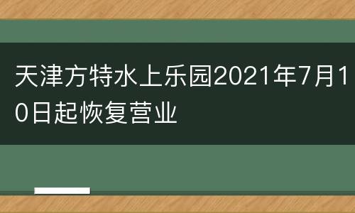 天津方特水上乐园2021年7月10日起恢复营业