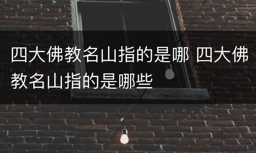 四大佛教名山指的是哪 四大佛教名山指的是哪些