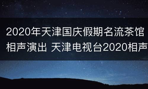 2020年天津国庆假期名流茶馆相声演出 天津电视台2020相声晚会