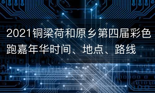 2021铜梁荷和原乡第四届彩色跑嘉年华时间、地点、路线