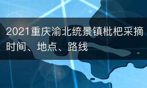2021重庆渝北统景镇枇杷采摘时间、地点、路线