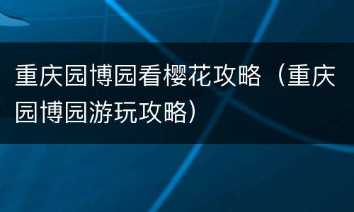 重庆园博园看樱花攻略（重庆园博园游玩攻略）