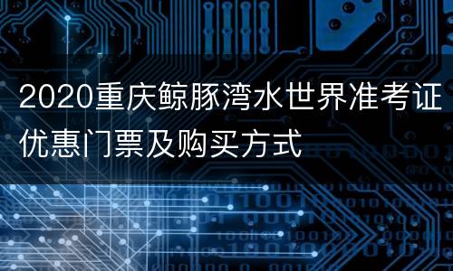 2020重庆鲸豚湾水世界准考证优惠门票及购买方式