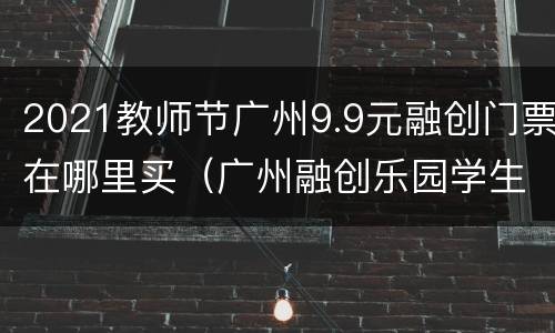 2021教师节广州9.9元融创门票在哪里买（广州融创乐园学生票多少钱）