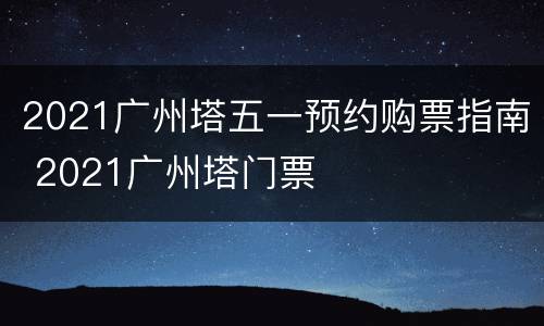 2021广州塔五一预约购票指南 2021广州塔门票