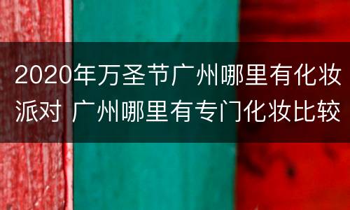 2020年万圣节广州哪里有化妆派对 广州哪里有专门化妆比较集中的地方