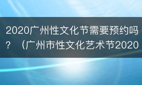 2020广州性文化节需要预约吗？（广州市性文化艺术节2020）