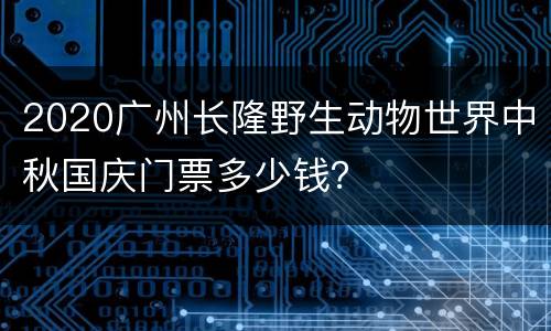 2020广州长隆野生动物世界中秋国庆门票多少钱？