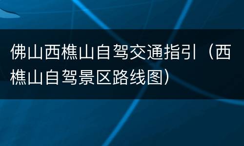 佛山西樵山自驾交通指引（西樵山自驾景区路线图）