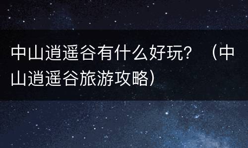 中山逍遥谷有什么好玩？（中山逍遥谷旅游攻略）