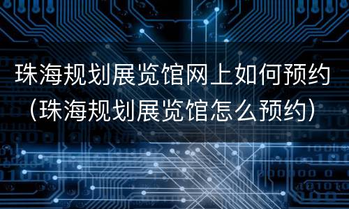 珠海规划展览馆网上如何预约（珠海规划展览馆怎么预约）