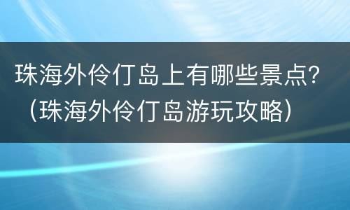 珠海外伶仃岛上有哪些景点？（珠海外伶仃岛游玩攻略）
