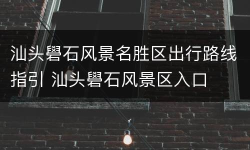 汕头礐石风景名胜区出行路线指引 汕头礐石风景区入口