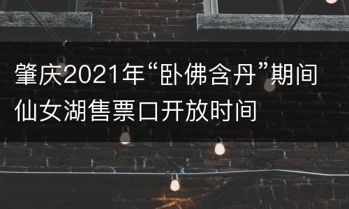 肇庆2021年“卧佛含丹”期间仙女湖售票口开放时间