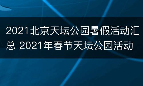 2021北京天坛公园暑假活动汇总 2021年春节天坛公园活动