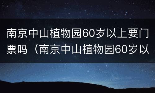 南京中山植物园60岁以上要门票吗（南京中山植物园60岁以上要门票吗多少钱）