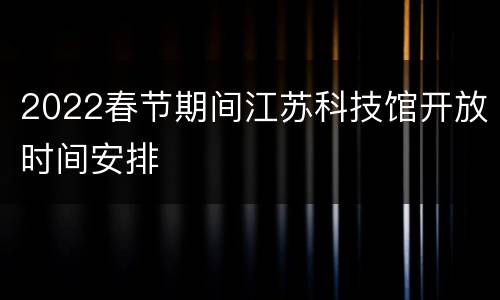 2022春节期间江苏科技馆开放时间安排