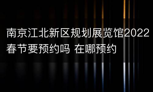 南京江北新区规划展览馆2022春节要预约吗 在哪预约