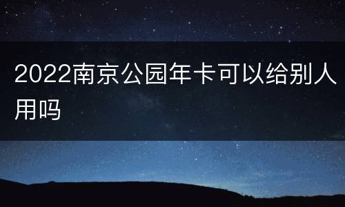 2022南京公园年卡可以给别人用吗