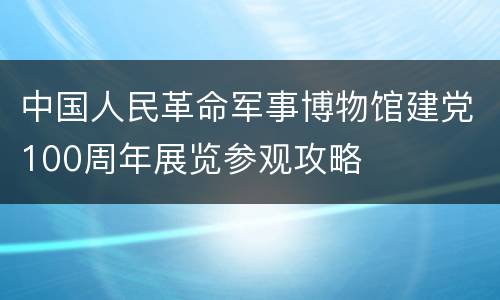 中国人民革命军事博物馆建党100周年展览参观攻略