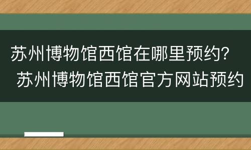苏州博物馆西馆在哪里预约？ 苏州博物馆西馆官方网站预约