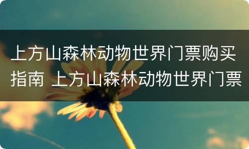 上方山森林动物世界门票购买指南 上方山森林动物世界门票价格