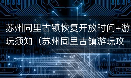 苏州同里古镇恢复开放时间+游玩须知（苏州同里古镇游玩攻略）
