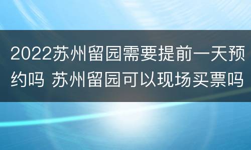 2022苏州留园需要提前一天预约吗 苏州留园可以现场买票吗