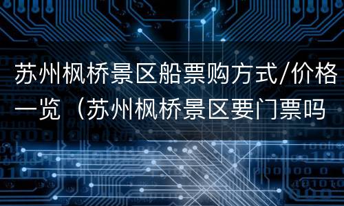 苏州枫桥景区船票购方式/价格一览（苏州枫桥景区要门票吗）