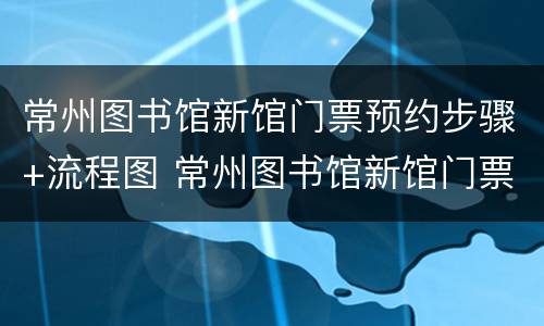 常州图书馆新馆门票预约步骤+流程图 常州图书馆新馆门票预约步骤 流程图片