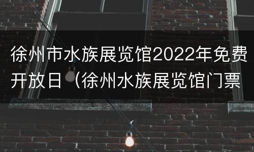 徐州市水族展览馆2022年免费开放日（徐州水族展览馆门票）