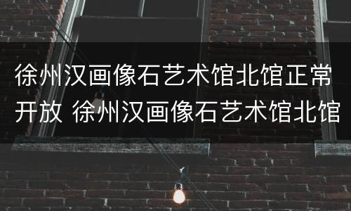 徐州汉画像石艺术馆北馆正常开放 徐州汉画像石艺术馆北馆正常开放吗
