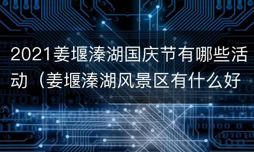 2021姜堰溱湖国庆节有哪些活动（姜堰溱湖风景区有什么好玩的）