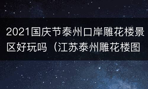 2021国庆节泰州口岸雕花楼景区好玩吗（江苏泰州雕花楼图片）