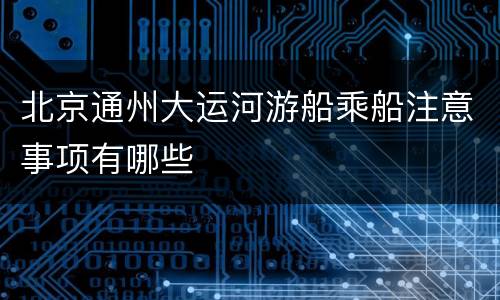北京通州大运河游船乘船注意事项有哪些
