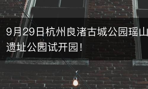 9月29日杭州良渚古城公园瑶山遗址公园试开园！