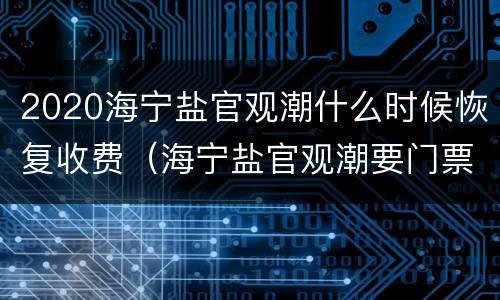 2020海宁盐官观潮什么时候恢复收费（海宁盐官观潮要门票吗）
