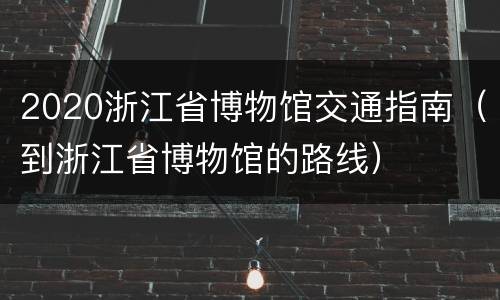 2020浙江省博物馆交通指南（到浙江省博物馆的路线）