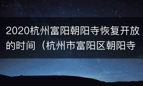 2020杭州富阳朝阳寺恢复开放的时间（杭州市富阳区朝阳寺扩建）
