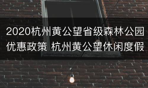 2020杭州黄公望省级森林公园优惠政策 杭州黄公望休闲度假村