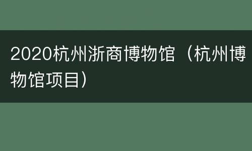 2020杭州浙商博物馆（杭州博物馆项目）