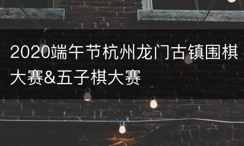2020端午节杭州龙门古镇围棋大赛&五子棋大赛