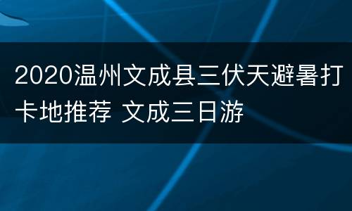 2020温州文成县三伏天避暑打卡地推荐 文成三日游