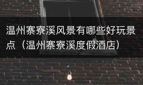 温州寨寮溪风景有哪些好玩景点（温州寨寮溪度假酒店）