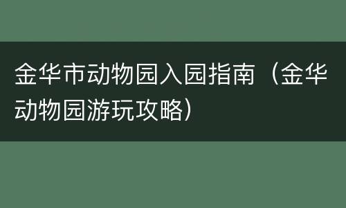 金华市动物园入园指南（金华动物园游玩攻略）
