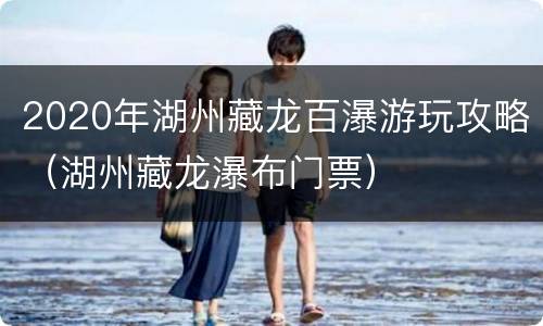 2020年湖州藏龙百瀑游玩攻略（湖州藏龙瀑布门票）