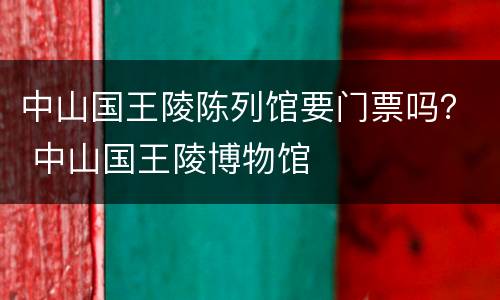 中山国王陵陈列馆要门票吗？ 中山国王陵博物馆